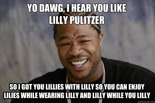 YO DAWG, I HEAR YOU LIKE 
Lilly Pulitzer So I got you Lillies with Lilly so you can enjoy lilies while wearing Lilly and lilly while you lilly - YO DAWG, I HEAR YOU LIKE 
Lilly Pulitzer So I got you Lillies with Lilly so you can enjoy lilies while wearing Lilly and lilly while you lilly  Xzibit meme