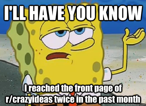 I'LL HAVE YOU KNOW  I reached the front page of r/crazyideas twice in the past month   ILL HAVE YOU KNOW