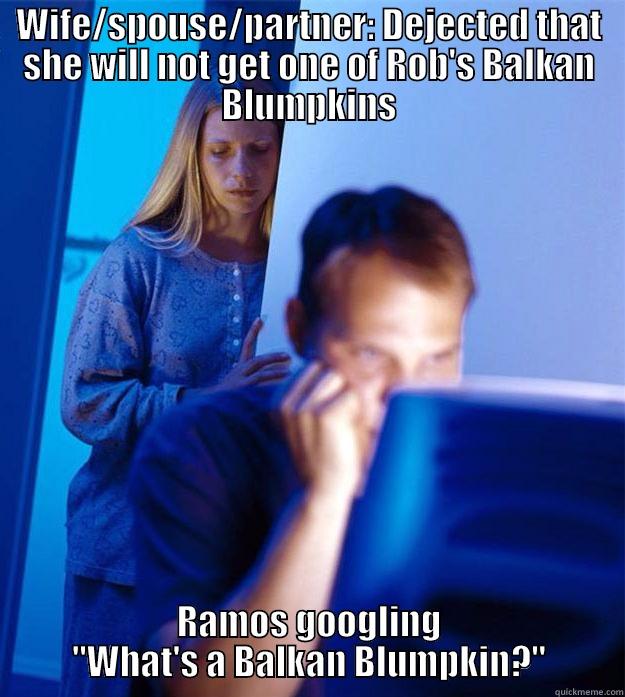 Balkan Blumpkin - WIFE/SPOUSE/PARTNER: DEJECTED THAT SHE WILL NOT GET ONE OF ROB'S BALKAN BLUMPKINS RAMOS GOOGLING 