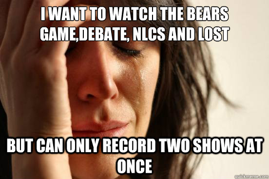 I want to watch the Bears game,debate, NLCS and LOST But can only record two shows at once - I want to watch the Bears game,debate, NLCS and LOST But can only record two shows at once  First World Problems