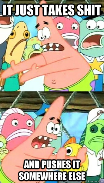 It just takes shit and pushes it somewhere else  Push it somewhere else Patrick