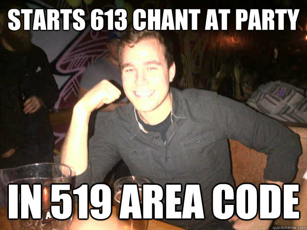 starts 613 chant at party in 519 area code  