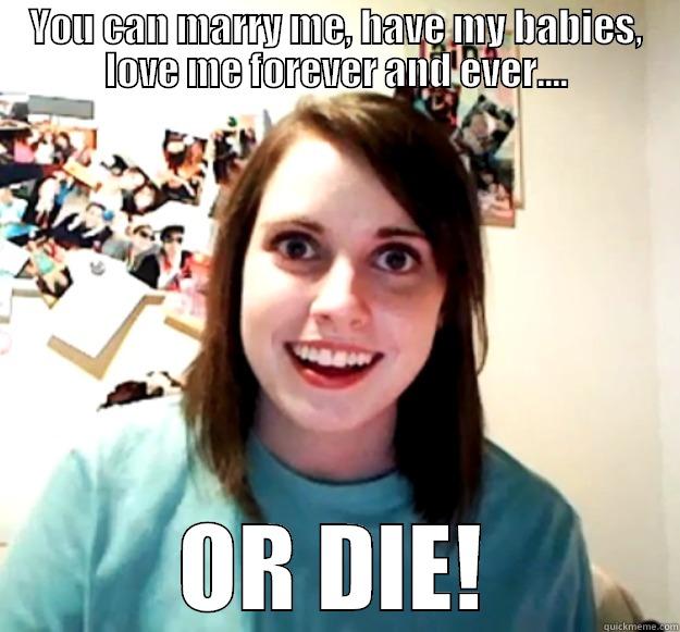 YOU CAN MARRY ME, HAVE MY BABIES, LOVE ME FOREVER AND EVER.... OR DIE! Overly Attached Girlfriend
