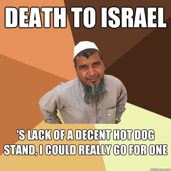 death to israel 's lack of a decent hot dog stand, I could really go for one  Ordinary Muslim Man