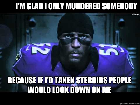 I'm glad I only murdered somebody Because if I'd taken steroids people would look down on me - I'm glad I only murdered somebody Because if I'd taken steroids people would look down on me  Ray Lewis