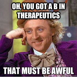 Oh, You got a B in Therapeutics That must be awful  Creepy Wonka