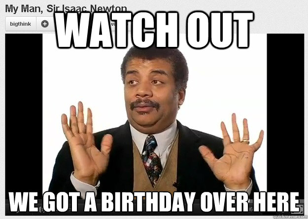 watch out we got a birthday over here
 - watch out we got a birthday over here
  Neil DeGrasse Tyson Reaction
