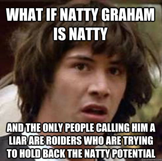 What if natty graham is natty and the only people calling him a liar are roiders who are trying to hold back the natty potential  conspiracy keanu