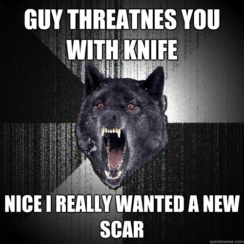 guy threatnes you with knife nice i really wanted a new scar  Insanity Wolf