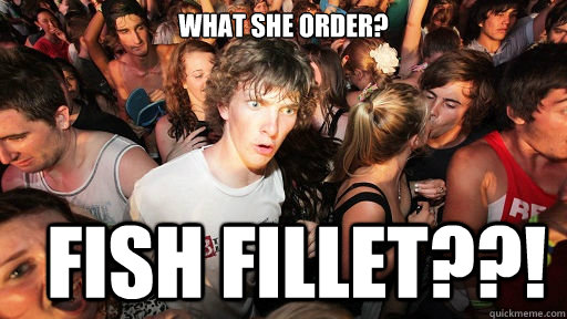 What she order? Fish Fillet??!  Sudden Clarity Clarence