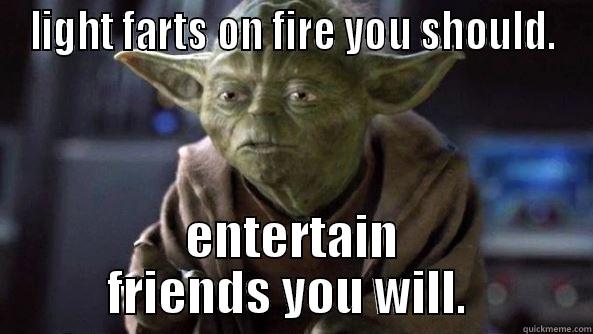 LIGHT FARTS ON FIRE YOU SHOULD. ENTERTAIN FRIENDS YOU WILL.  True dat, Yoda.
