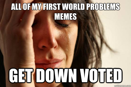 All of my first world problems memes get down voted  First World Problems