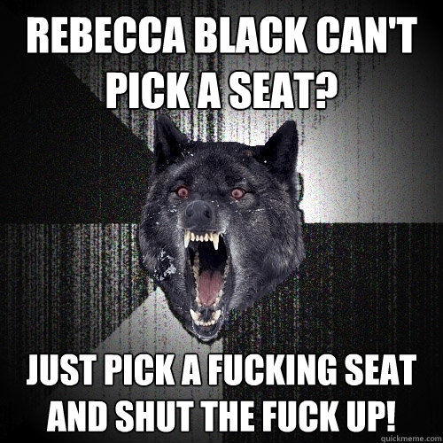 Rebecca Black can't pick a seat? JUST pick a fucking seat and shut the fuck up!  Insanity Wolf