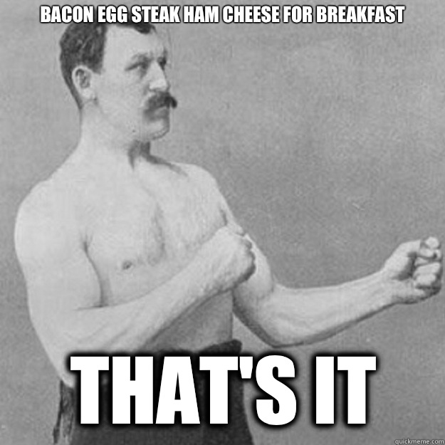 Bacon egg steak ham cheese for breakfast
 THAT'S IT  overly manly man