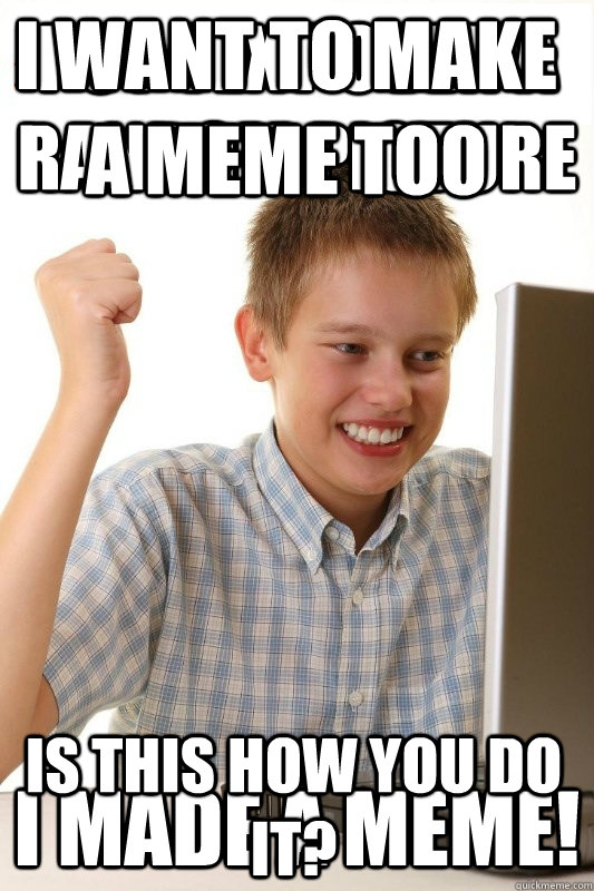 Put text over a random picture I made a meme! I want to make a meme too Is this how you do it?  1st Day Internet Kid