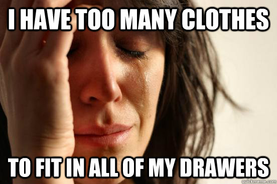 I have too many clothes to fit in all of my drawers  First World Problems