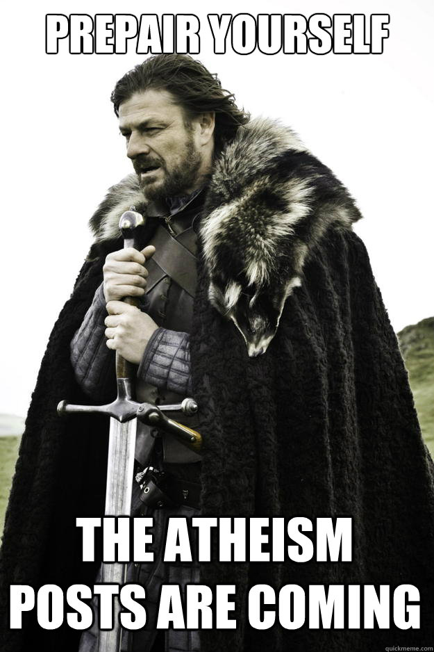 Prepair yourself the atheism posts are coming - Prepair yourself the atheism posts are coming  Winter is coming