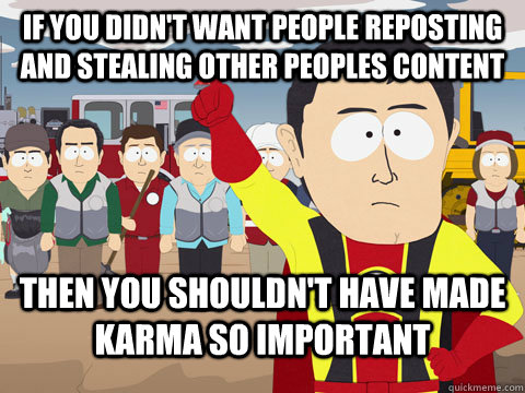 If you didn't want People reposting and stealing other peoples content Then you shouldn't have made karma so important  Captian Hindsight