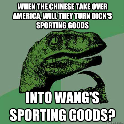 When the Chinese take over America, will they turn Dick's sporting goods into wang's sporting goods?  Philosoraptor