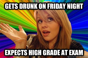 GETS DRUNK ON FRIDAY NIGHT EXPECTS HIGH GRADE AT EXAM  dumb blonde