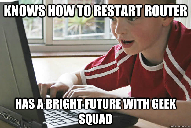 Knows how to restart router Has a bright future with Geek Squad  Optimistic Tech Kid