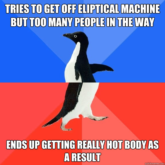 tries to get off eliptical machine but too many people in the way ends up getting really hot body as a result  Socially Awkward Awesome Penguin