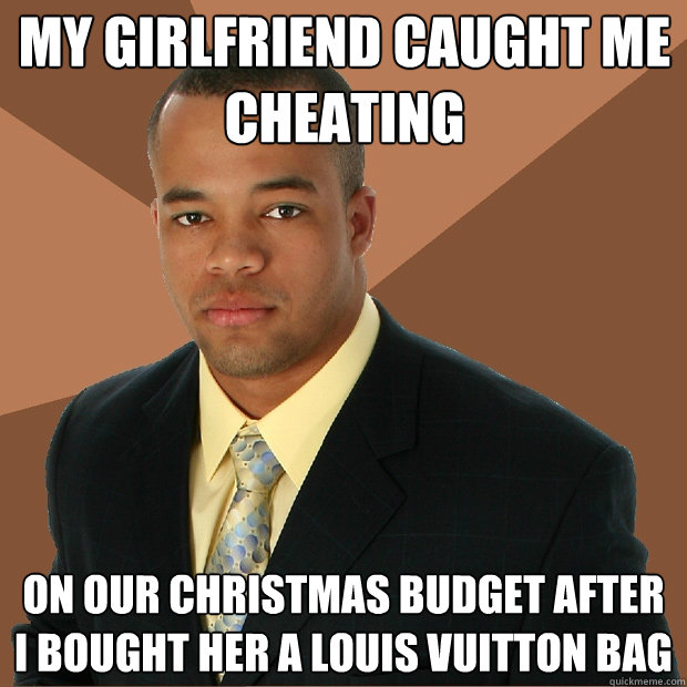 my girlfriend caught me cheating  on our Christmas budget after I bought her a louis vuitton bag  Successful Black Man