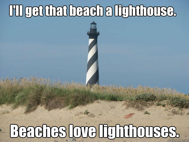 I'll get that beach a lighthouse. Beaches love lighthouses. - I'll get that beach a lighthouse. Beaches love lighthouses.  Misc