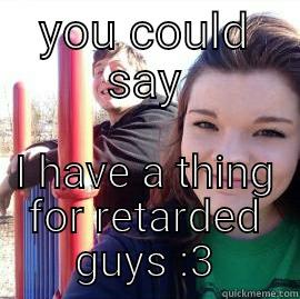 YOU COULD SAY I HAVE A THING FOR RETARDED GUYS :3 Misc