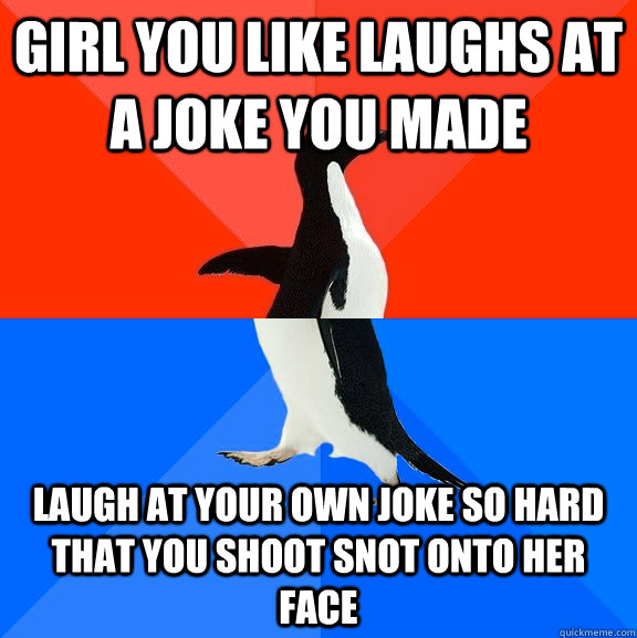 girl you like laughs at a joke you made laugh at your own joke so hard that you shoot snot onto her face  Socially Awesome Awkward Penguin