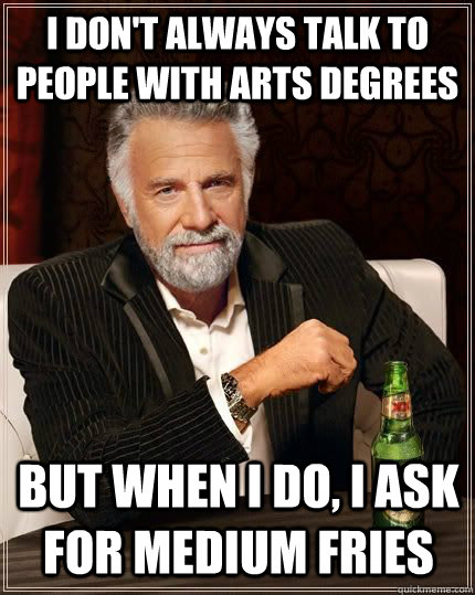 I don't always talk to people with arts degrees  But when I do, I ask for medium fries  