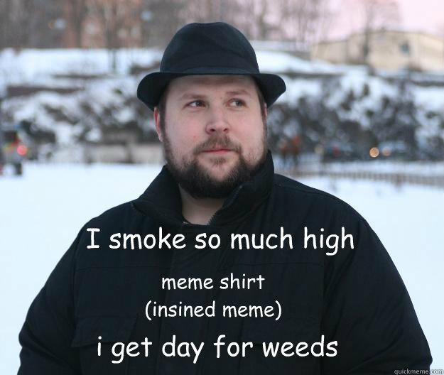 I smoke so much high i get day for weeds meme shirt 
(insined meme) - I smoke so much high i get day for weeds meme shirt 
(insined meme)  Advice Notch