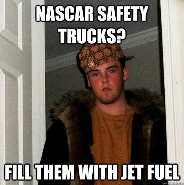 NASCAR Safety trucks? Fill them with jet fuel  Scumbag Steve