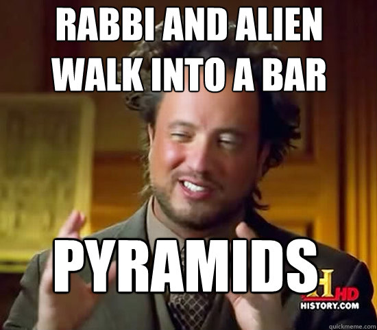 rabbi and alien 
walk into a bar pyramids  Ancient Aliens