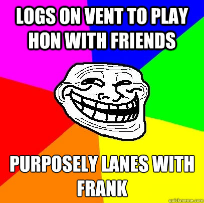 Logs on vent to play hon with friends purposely lanes with frank  Troll Face