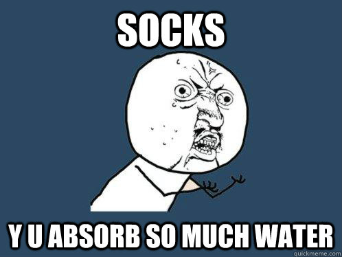 Socks y u absorb so much water  Y U No