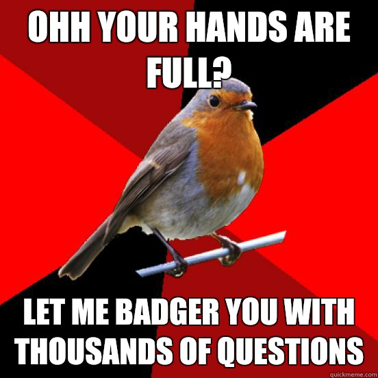 Ohh your hands are full? Let me badger you with thousands of questions  retail robin