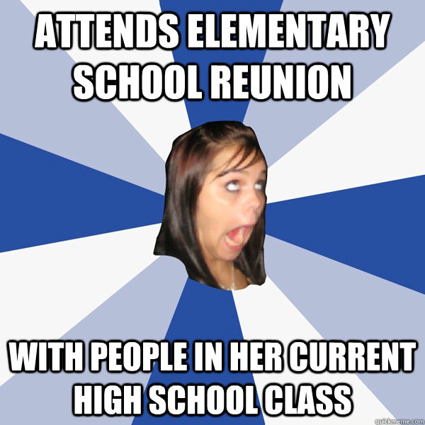 Attends elementary school reunion with people in her current high school class  Annoying Facebook Girl