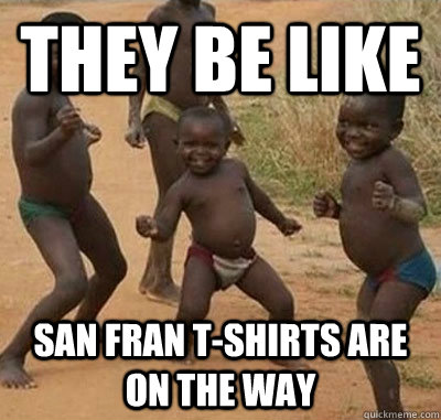 They be like san fran t-shirts are on the way  