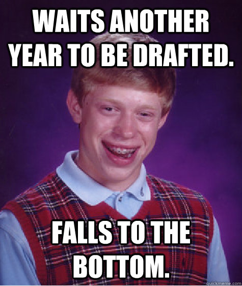 Waits another year to be drafted.  Falls to the bottom.   Bad Luck Brian