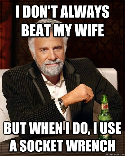 I don't always beat my wife but when i do, I use a socket wrench  The Most Interesting Man In The World