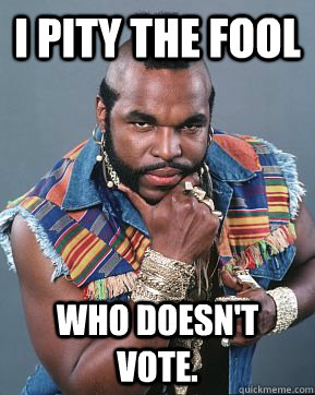 i pity the fool who doesn't vote.  Mr T