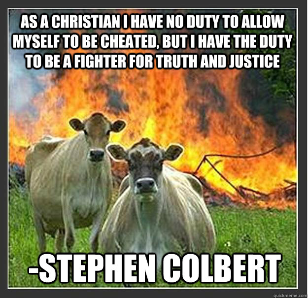 As a Christian I have no duty to allow myself to be cheated, but I have the duty to be a fighter for truth and justice -Stephen Colbert - As a Christian I have no duty to allow myself to be cheated, but I have the duty to be a fighter for truth and justice -Stephen Colbert  Evil cows