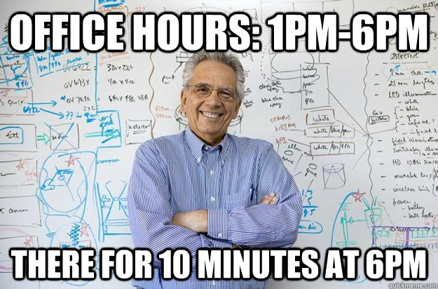 Office hours: 1pm-6pm There for 10 minutes at 6pm  Engineering Professor