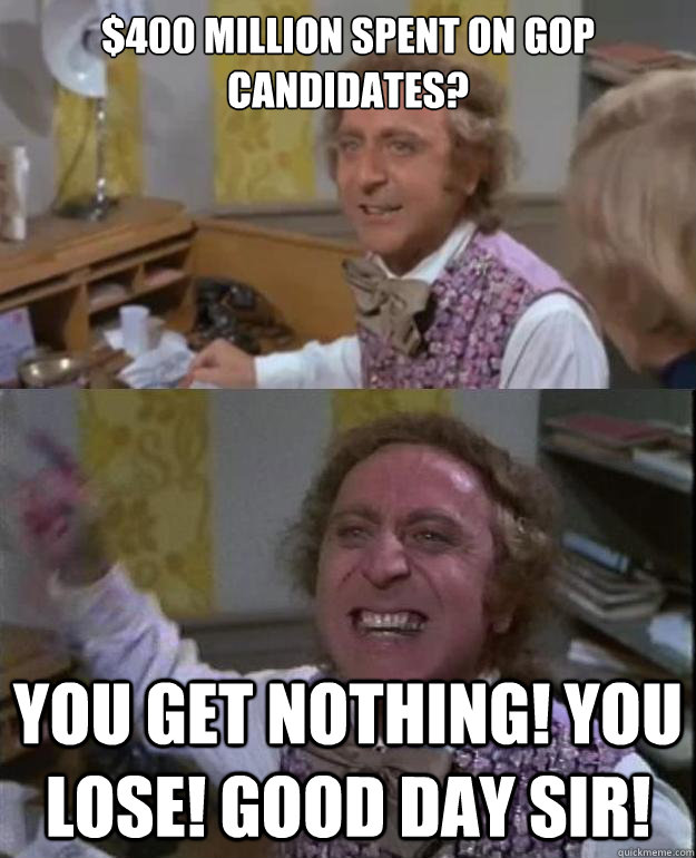 $400 million spent on gop candidates? you get nothing! you lose! Good day sir!  Angry Wonka