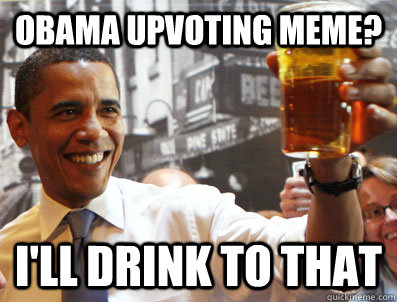 Obama Upvoting meme? I'll drink to that - Obama Upvoting meme? I'll drink to that  Drink to that Obama