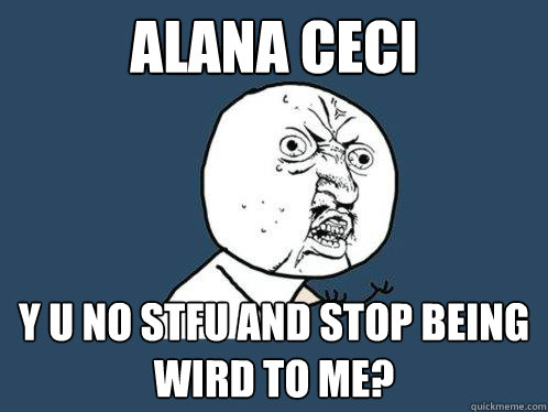 alana ceci y u no stfu and stop being wird to me?  Y U No