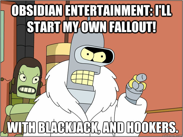 Obsidian entertainment: I'll start my own Fallout!  with Blackjack, and Hookers.
 - Obsidian entertainment: I'll start my own Fallout!  with Blackjack, and Hookers.
  Bender - start my own