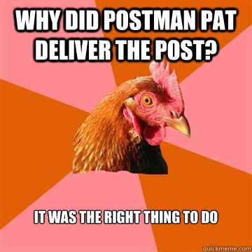 Why did postman pat deliver the post? it was the right thing to do  Anti-Joke Chicken