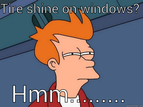 TIRE SHINE ON WINDOWS?  HMM..........  Futurama Fry